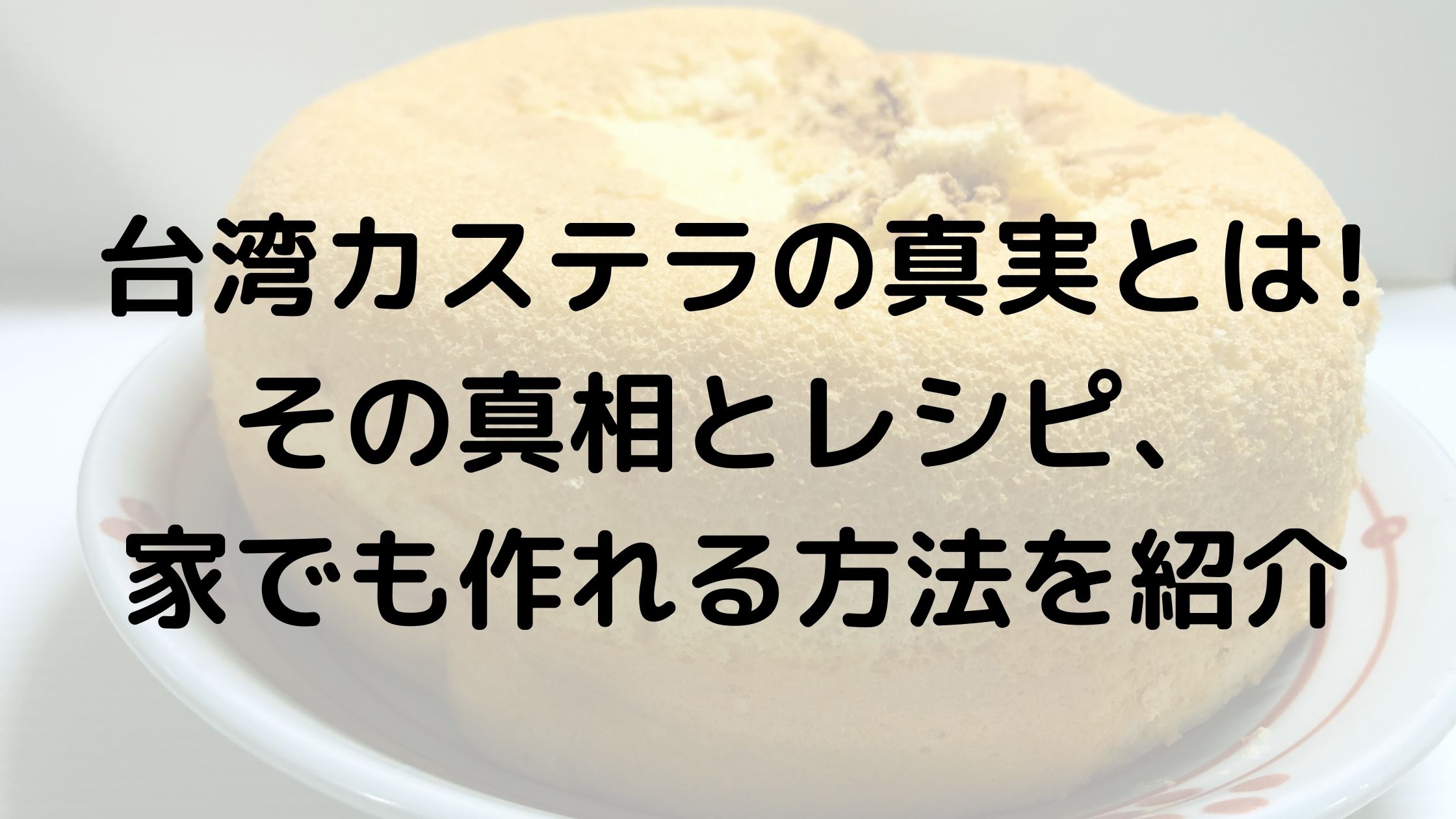 台湾カステラの真実とは その真相とレシピ 家でも作れる方法を紹介