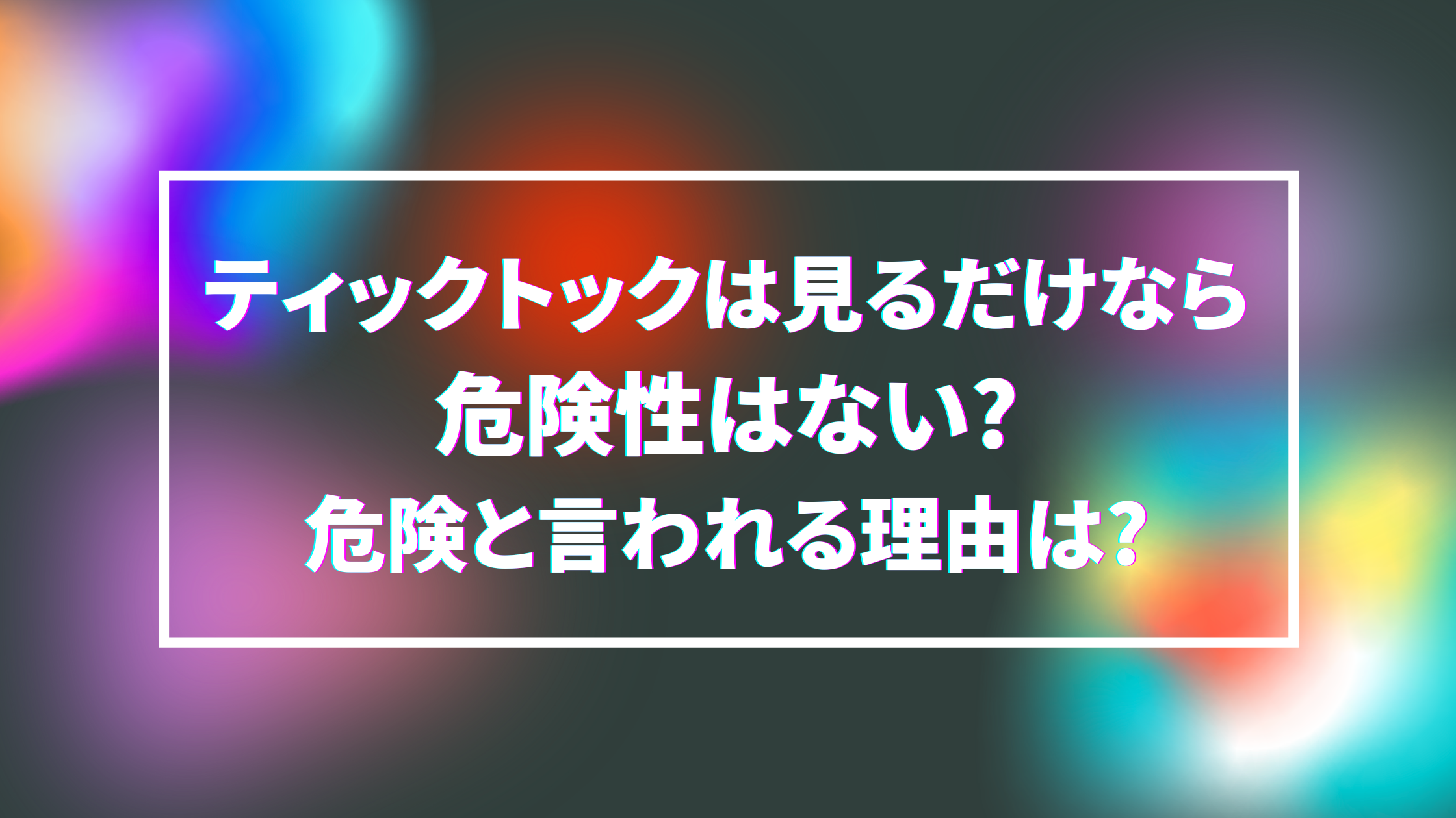 ティックトックは見るだけなら危険性はない 危険と言われる理由は