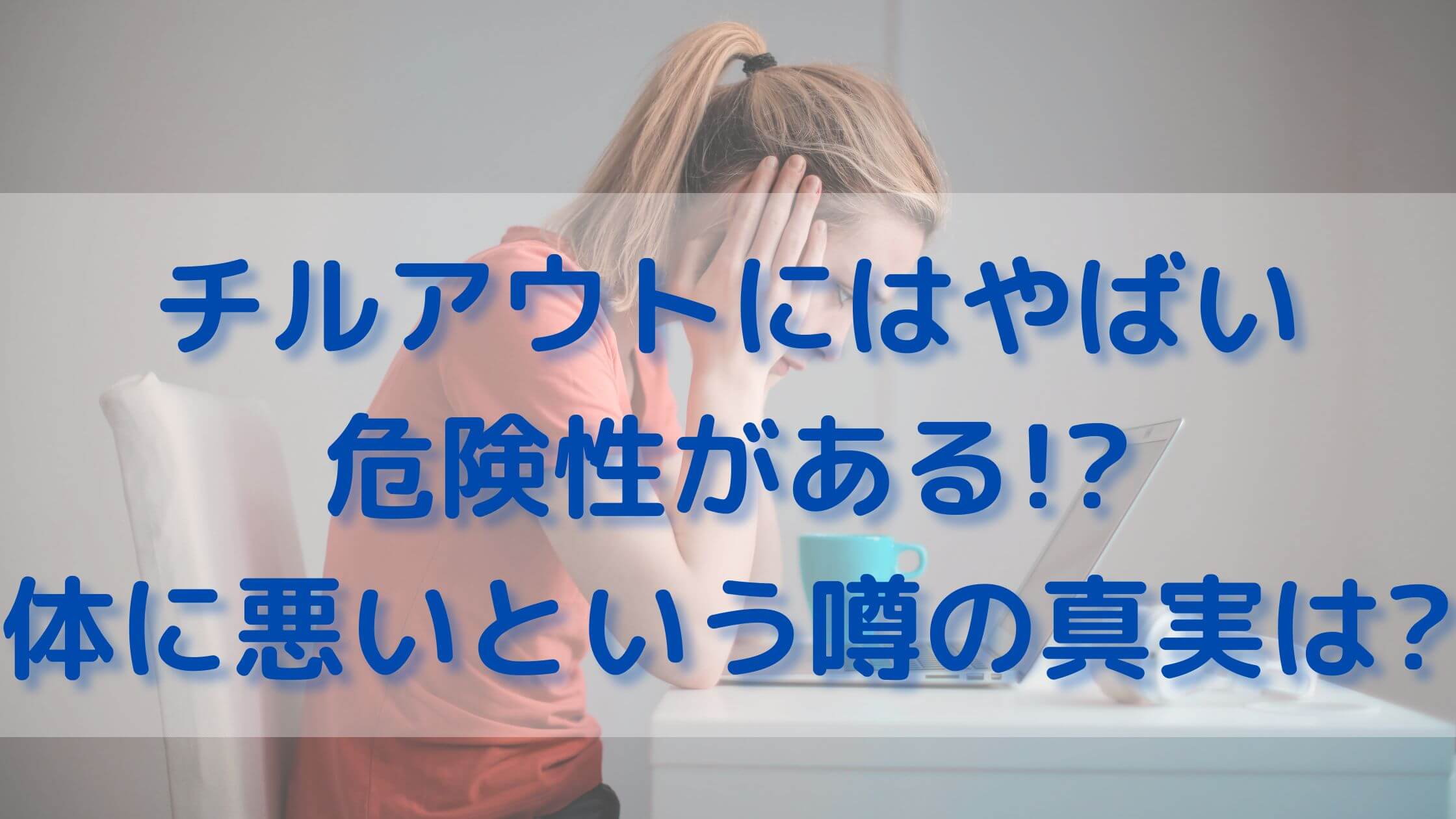 チルアウトにはやばい危険性がある 体に悪いという噂の真実は