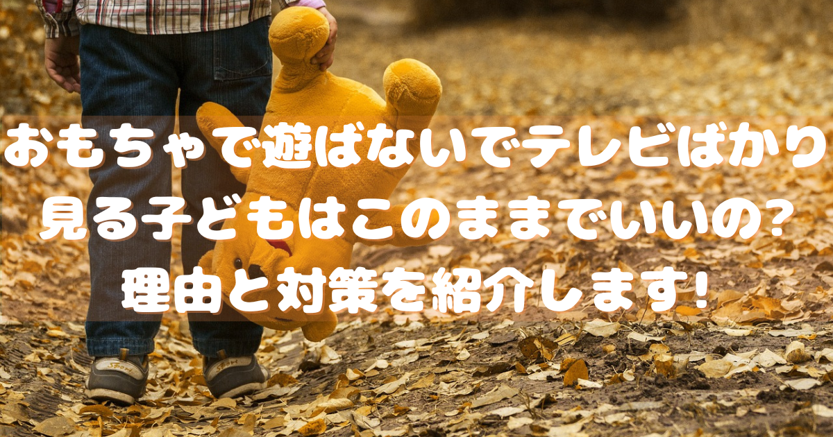 おもちゃで遊ばないでテレビばかり見る子どもはこのままでいいの?理由と対策を紹介します!